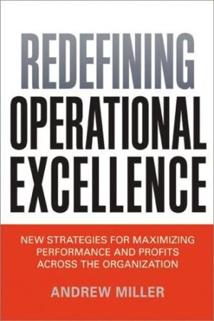 Redefining Operational Excellence: New Strategies for Maximizing Performance and Profits Across the Organization